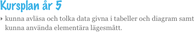 Kursplan år 5
kunna avläsa och tolka data givna i tabeller och diagram samt kunna använda elementära lägesmått.
